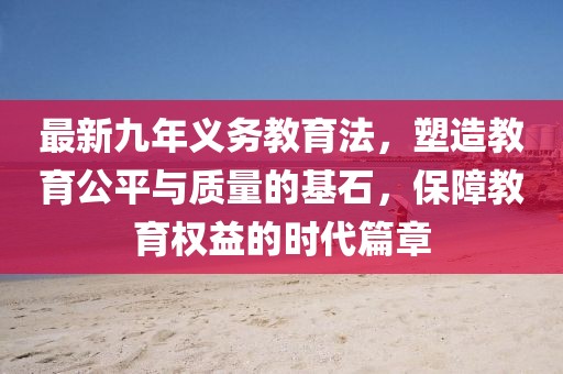 最新九年義務(wù)教育法，塑造教育公平與質(zhì)量的基石，保障教育權(quán)益的時代篇章