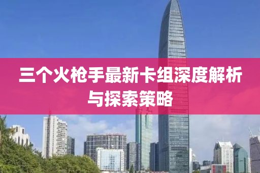 三個火槍手最新卡組深度解析與探索策略
