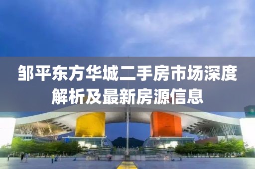 鄒平東方華城二手房市場(chǎng)深度解析及最新房源信息