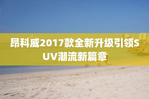 昂科威2017款全新升級(jí)引領(lǐng)SUV潮流新篇章