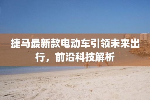 捷馬最新款電動車引領(lǐng)未來出行，前沿科技解析