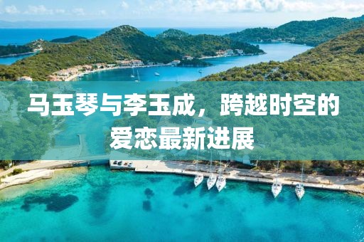馬玉琴與李玉成，跨越時(shí)空的愛戀最新進(jìn)展