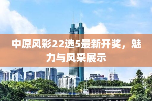 中原風彩22選5最新開獎，魅力與風采展示