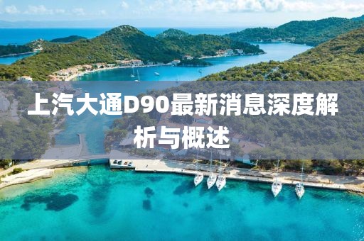 上汽大通D90最新消息深度解析與概述