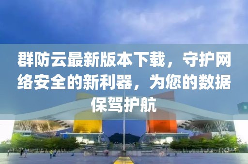 群防云最新版本下載，守護網(wǎng)絡(luò)安全的新利器，為您的數(shù)據(jù)保駕護航