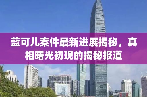 藍(lán)可兒案件最新進展揭秘，真相曙光初現(xiàn)的揭秘報道