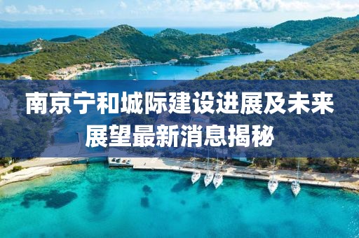 南京寧和城際建設(shè)進(jìn)展及未來展望最新消息揭秘