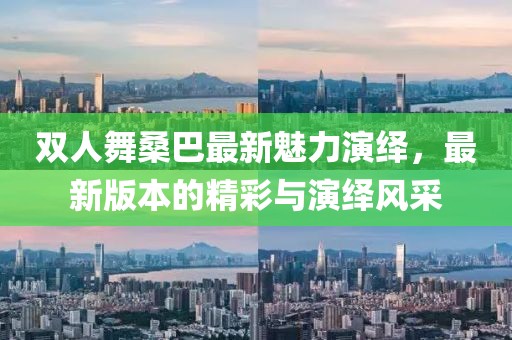 雙人舞桑巴最新魅力演繹，最新版本的精彩與演繹風(fēng)采