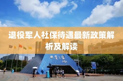 退役軍人社保待遇最新政策解析及解讀