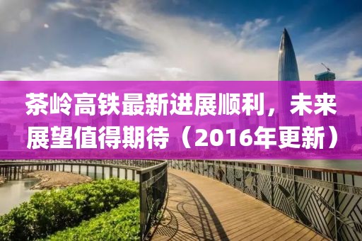 茶嶺高鐵最新進展順利，未來展望值得期待（2016年更新）