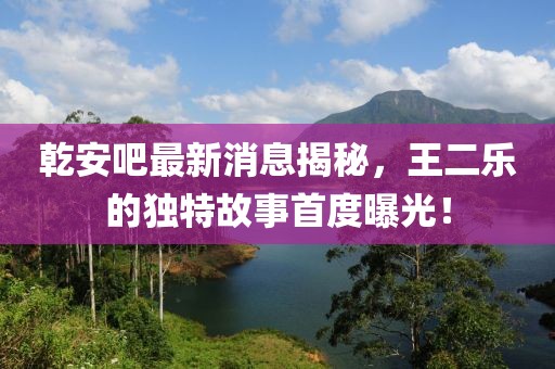 乾安吧最新消息揭秘，王二樂的獨特故事首度曝光！