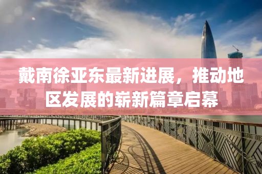 戴南徐亞東最新進展，推動地區(qū)發(fā)展的嶄新篇章啟幕