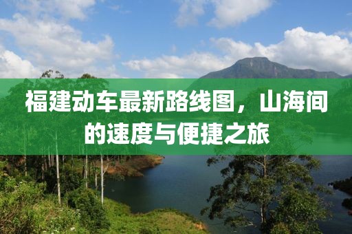 福建動車最新路線圖，山海間的速度與便捷之旅