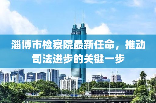 淄博市檢察院最新任命，推動司法進(jìn)步的關(guān)鍵一步