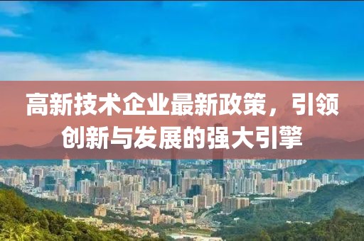 高新技術(shù)企業(yè)最新政策，引領(lǐng)創(chuàng)新與發(fā)展的強(qiáng)大引擎