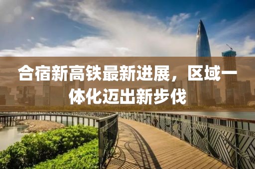 合宿新高鐵最新進展，區(qū)域一體化邁出新步伐
