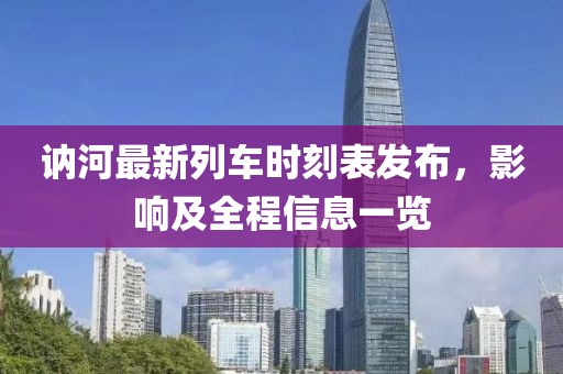 訥河最新列車(chē)時(shí)刻表發(fā)布，影響及全程信息一覽