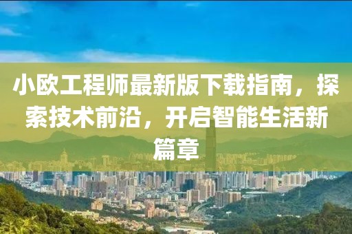 小歐工程師最新版下載指南，探索技術(shù)前沿，開(kāi)啟智能生活新篇章
