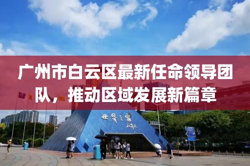 廣州市白云區(qū)最新任命領(lǐng)導(dǎo)團隊，推動區(qū)域發(fā)展新篇章