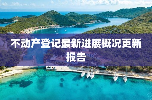 不動產(chǎn)登記最新進(jìn)展概況更新報(bào)告