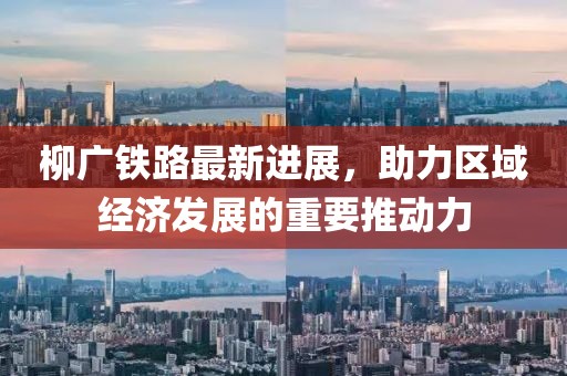 柳廣鐵路最新進(jìn)展，助力區(qū)域經(jīng)濟(jì)發(fā)展的重要推動力
