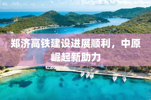 鄭濟高鐵建設(shè)進展順利，中原崛起新助力