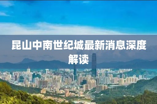 昆山中南世紀(jì)城最新消息深度解讀