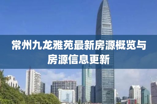 常州九龍雅苑最新房源概覽與房源信息更新
