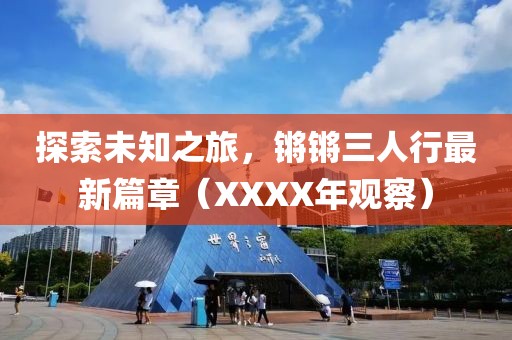 探索未知之旅，鏘鏘三人行最新篇章（XXXX年觀察）
