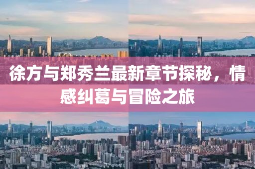 徐方與鄭秀蘭最新章節(jié)探秘，情感糾葛與冒險(xiǎn)之旅