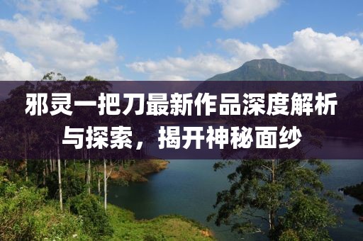 邪靈一把刀最新作品深度解析與探索，揭開神秘面紗