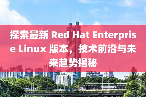 探索最新 Red Hat Enterprise Linux 版本，技術(shù)前沿與未來趨勢(shì)揭秘