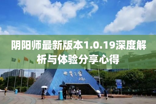 陰陽師最新版本1.0.19深度解析與體驗(yàn)分享心得