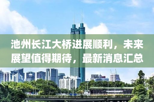 池州長(zhǎng)江大橋進(jìn)展順利，未來(lái)展望值得期待，最新消息匯總