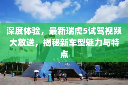 深度體驗(yàn)，最新瑞虎5試駕視頻大放送，揭秘新車型魅力與特點(diǎn)