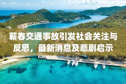 蘄春交通事故引發(fā)社會(huì)關(guān)注與反思，最新消息及悲劇啟示