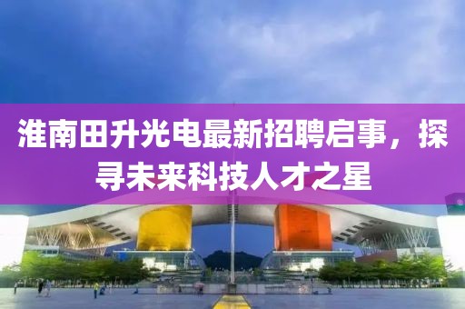 淮南田升光電最新招聘啟事，探尋未來科技人才之星