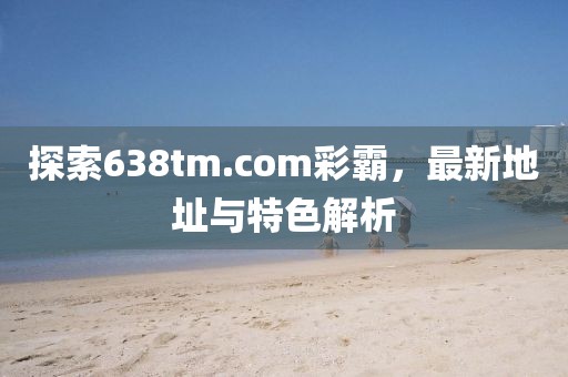探索638tm.com彩霸，最新地址與特色解析