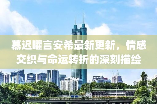 慕遲曜言安希最新更新，情感交織與命運(yùn)轉(zhuǎn)折的深刻描繪
