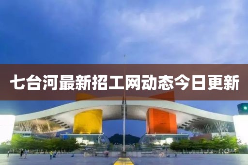 七臺(tái)河最新招工網(wǎng)動(dòng)態(tài)今日更新
