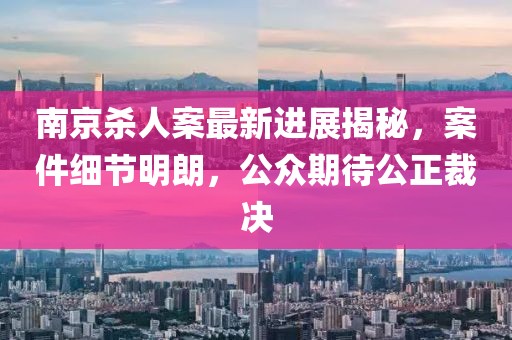 南京殺人案最新進(jìn)展揭秘，案件細(xì)節(jié)明朗，公眾期待公正裁決