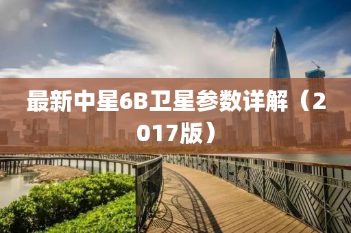 最新中星6B衛(wèi)星參數(shù)詳解（2017版）