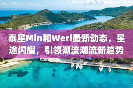 泰星Min和Weri最新動(dòng)態(tài)，星途閃耀，引領(lǐng)潮流潮流新趨勢(shì)