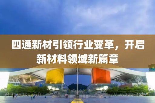 四通新材引領(lǐng)行業(yè)變革，開啟新材料領(lǐng)域新篇章