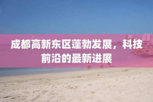 成都高新東區(qū)蓬勃發(fā)展，科技前沿的最新進(jìn)展