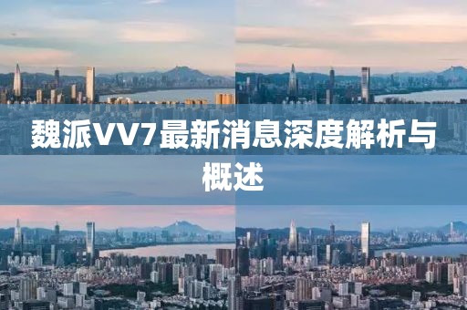 魏派VV7最新消息深度解析與概述