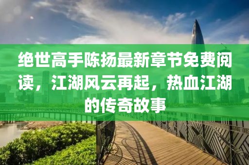 絕世高手陳揚(yáng)最新章節(jié)免費(fèi)閱讀，江湖風(fēng)云再起，熱血江湖的傳奇故事