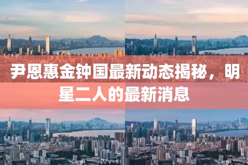 尹恩惠金鐘國最新動態(tài)揭秘，明星二人的最新消息