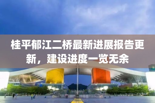桂平郁江二橋最新進展報告更新，建設(shè)進度一覽無余