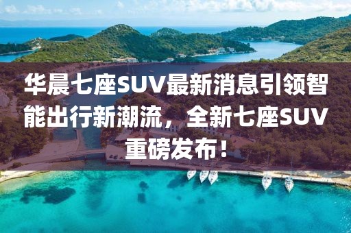華晨七座SUV最新消息引領(lǐng)智能出行新潮流，全新七座SUV重磅發(fā)布！